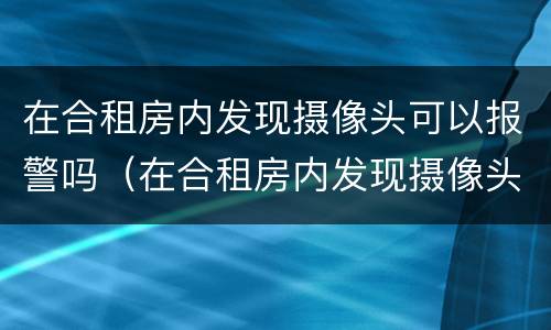 在合租房内发现摄像头可以报警吗（在合租房内发现摄像头可以报警吗）