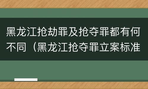 黑龙江抢劫罪及抢夺罪都有何不同（黑龙江抢夺罪立案标准）