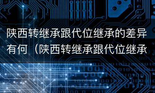 陕西转继承跟代位继承的差异有何（陕西转继承跟代位继承的差异有何不同）