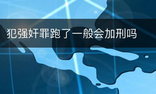 犯强奸罪跑了一般会加刑吗