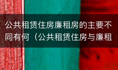 公共租赁住房廉租房的主要不同有何（公共租赁住房与廉租房的区别）