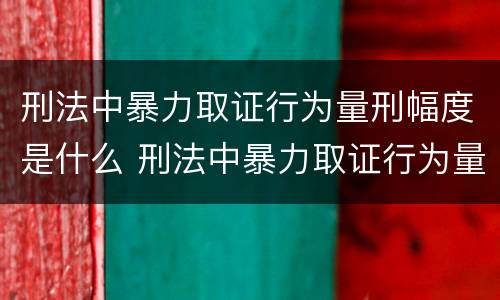 刑法中暴力取证行为量刑幅度是什么 刑法中暴力取证行为量刑幅度是什么情况