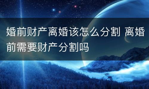 婚前财产离婚该怎么分割 离婚前需要财产分割吗