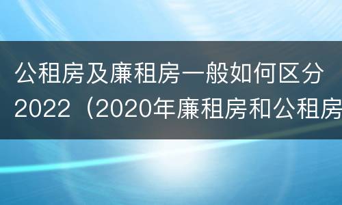 公租房及廉租房一般如何区分2022（2020年廉租房和公租房的区别）