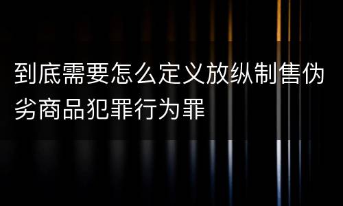 到底需要怎么定义放纵制售伪劣商品犯罪行为罪