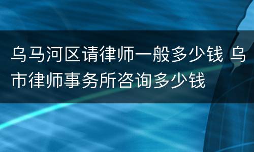 乌马河区请律师一般多少钱 乌市律师事务所咨询多少钱