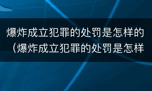 爆炸成立犯罪的处罚是怎样的（爆炸成立犯罪的处罚是怎样的）