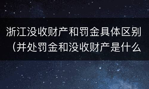 浙江没收财产和罚金具体区别（并处罚金和没收财产是什么意思）