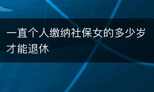 一直个人缴纳社保女的多少岁才能退休