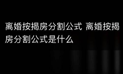 离婚按揭房分割公式 离婚按揭房分割公式是什么