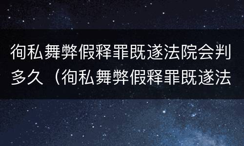 徇私舞弊假释罪既遂法院会判多久（徇私舞弊假释罪既遂法院会判多久缓刑）