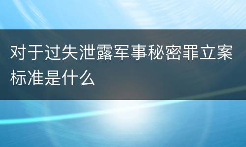 对于过失泄露军事秘密罪立案标准是什么