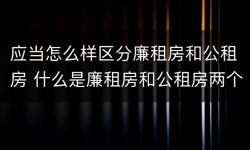 应当怎么样区分廉租房和公租房 什么是廉租房和公租房两个有什么特点
