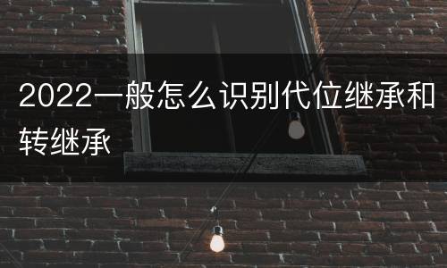2022一般怎么识别代位继承和转继承