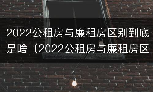 2022公租房与廉租房区别到底是啥（2022公租房与廉租房区别到底是啥呢）