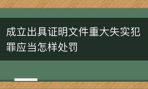 成立出具证明文件重大失实犯罪应当怎样处罚