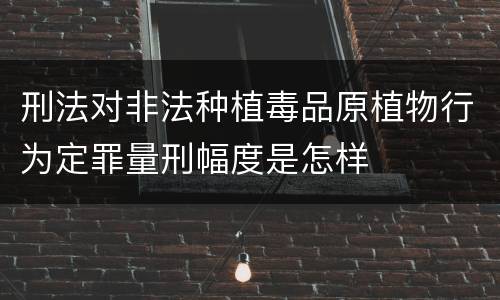 刑法对非法种植毒品原植物行为定罪量刑幅度是怎样