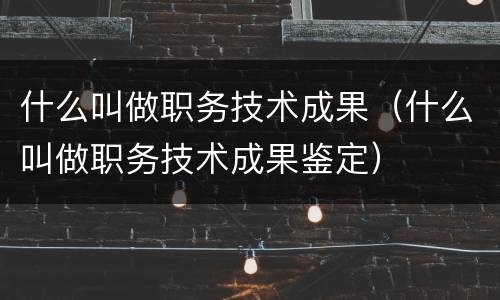 什么叫做职务技术成果（什么叫做职务技术成果鉴定）