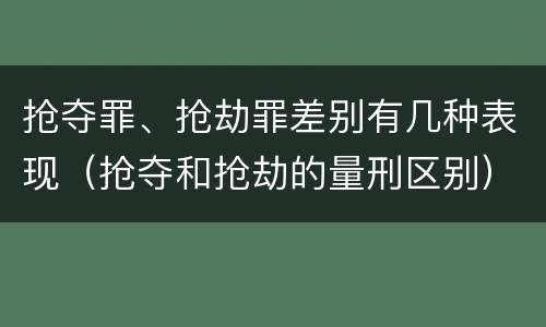 抢夺罪、抢劫罪差别有几种表现（抢夺和抢劫的量刑区别）