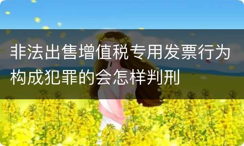 非法出售增值税专用发票行为构成犯罪的会怎样判刑