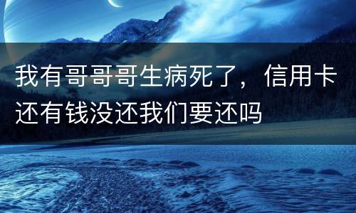 我有哥哥哥生病死了，信用卡还有钱没还我们要还吗