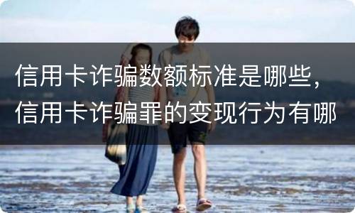 信用卡诈骗数额标准是哪些，信用卡诈骗罪的变现行为有哪些呢