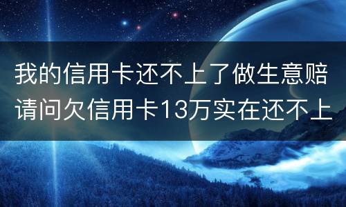 我的信用卡还不上了做生意赔请问欠信用卡13万实在还不上怎么办