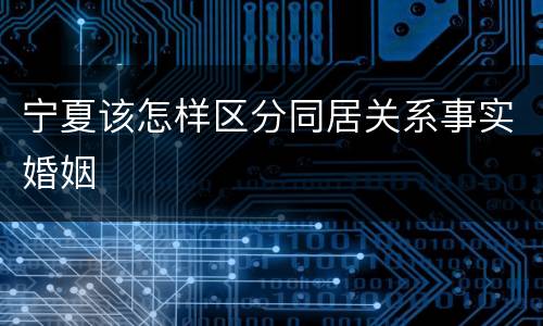 宁夏该怎样区分同居关系事实婚姻