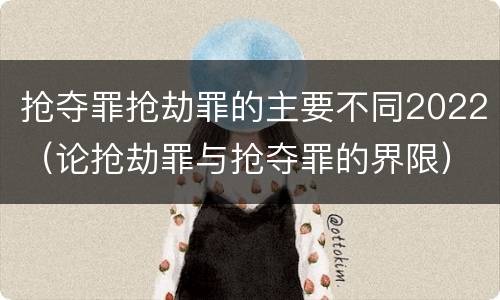 抢夺罪抢劫罪的主要不同2022（论抢劫罪与抢夺罪的界限）