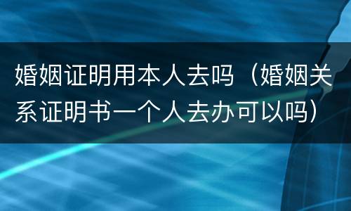 婚姻证明用本人去吗（婚姻关系证明书一个人去办可以吗）
