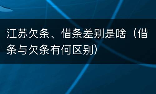 江苏欠条、借条差别是啥（借条与欠条有何区别）