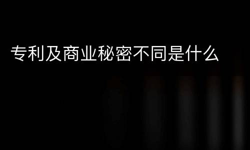 专利及商业秘密不同是什么