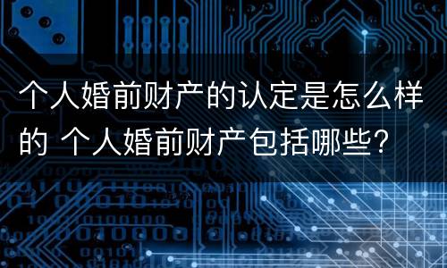 个人婚前财产的认定是怎么样的 个人婚前财产包括哪些?
