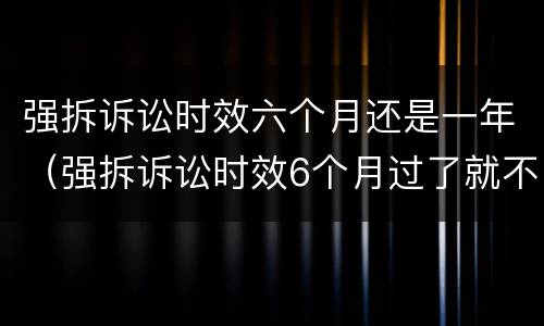 强拆诉讼时效六个月还是一年（强拆诉讼时效6个月过了就不能告了吗）