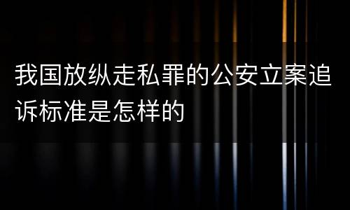 我国放纵走私罪的公安立案追诉标准是怎样的