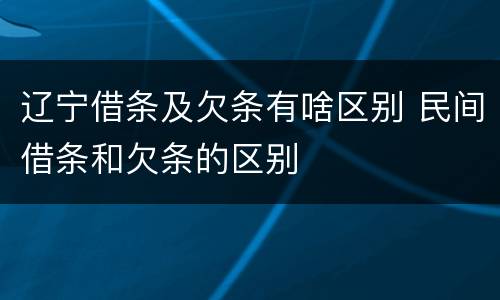 辽宁借条及欠条有啥区别 民间借条和欠条的区别