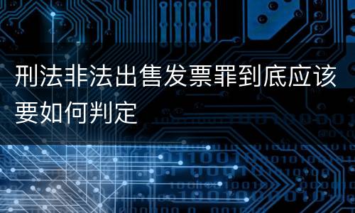 刑法非法出售发票罪到底应该要如何判定