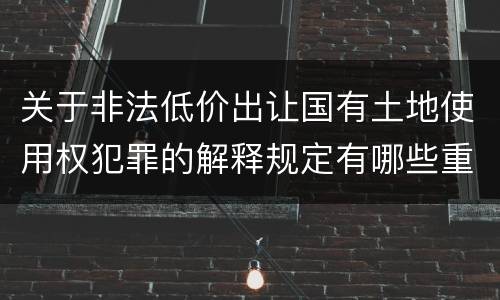 关于非法低价出让国有土地使用权犯罪的解释规定有哪些重要内容
