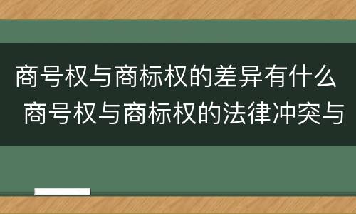 商号权与商标权的差异有什么 商号权与商标权的法律冲突与解决