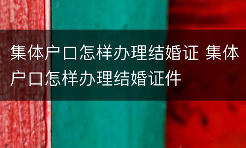 集体户口怎样办理结婚证 集体户口怎样办理结婚证件