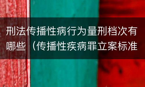 刑法传播性病行为量刑档次有哪些（传播性疾病罪立案标准）