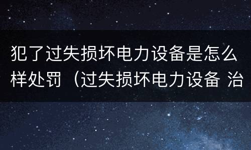 犯了过失损坏电力设备是怎么样处罚（过失损坏电力设备 治安处罚）