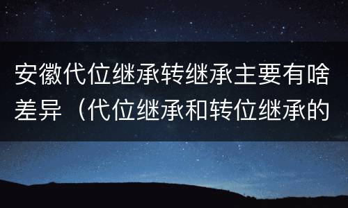 安徽代位继承转继承主要有啥差异（代位继承和转位继承的区别）