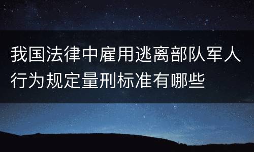 我国法律中雇用逃离部队军人行为规定量刑标准有哪些