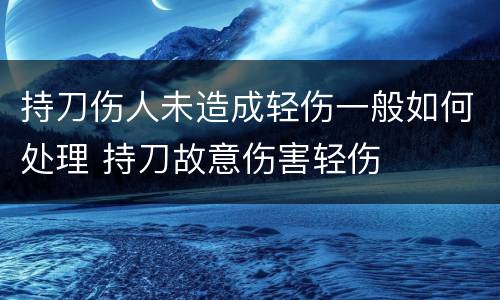 持刀伤人未造成轻伤一般如何处理 持刀故意伤害轻伤