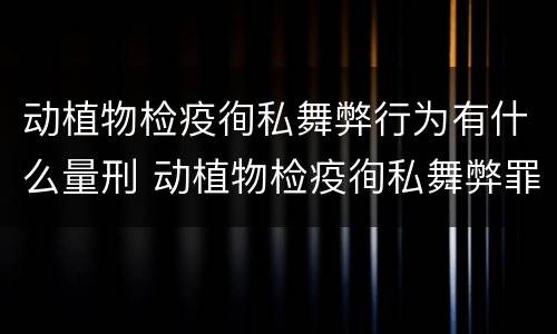 动植物检疫徇私舞弊行为有什么量刑 动植物检疫徇私舞弊罪立案标准