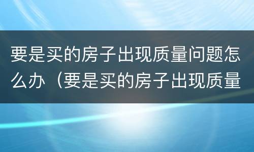 要是买的房子出现质量问题怎么办（要是买的房子出现质量问题怎么办呢）