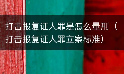 打击报复证人罪是怎么量刑（打击报复证人罪立案标准）