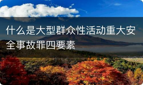 什么是大型群众性活动重大安全事故罪四要素