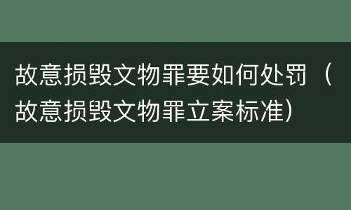 故意损毁文物罪要如何处罚（故意损毁文物罪立案标准）